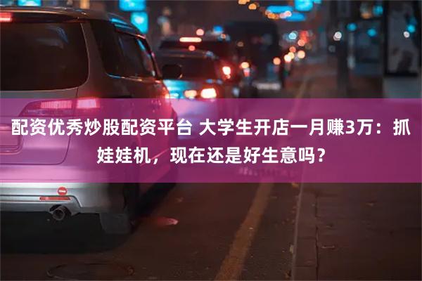配资优秀炒股配资平台 大学生开店一月赚3万:抓娃娃机,现在还是好生意吗?