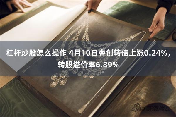 杠杆炒股怎么操作 4月10日睿创转债上涨0.24%，转股溢价率6.89%