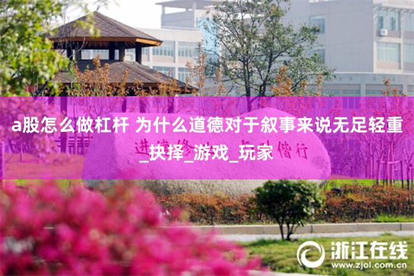 a股怎么做杠杆 为什么道德对于叙事来说无足轻重_抉择_游戏_玩家