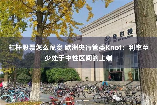 杠杆股票怎么配资 欧洲央行管委Knot：利率至少处于中性区间的上端