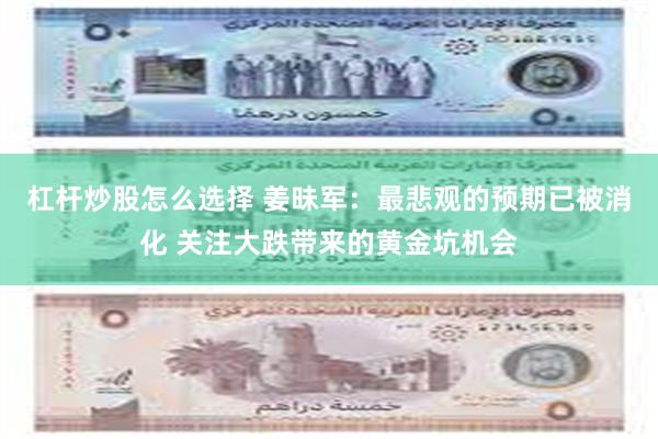 杠杆炒股怎么选择 姜昧军：最悲观的预期已被消化 关注大跌带来的黄金坑机会
