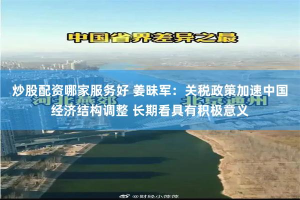 炒股配资哪家服务好 姜昧军:关税政策加速中国经济结构调整 长期看具有积极意义