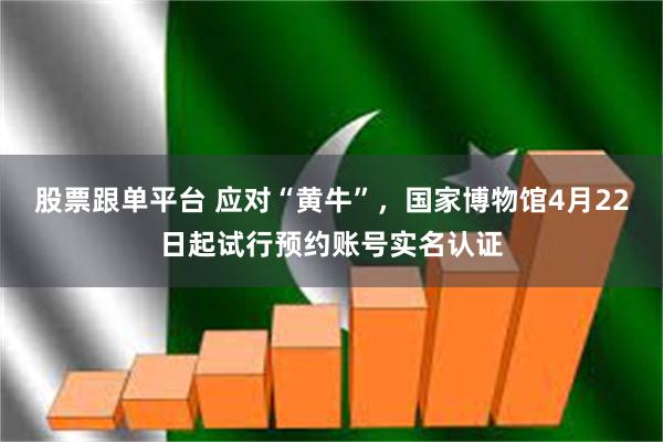 股票跟单平台 应对“黄牛”,国家博物馆4月22日起试行预约账号实名认证