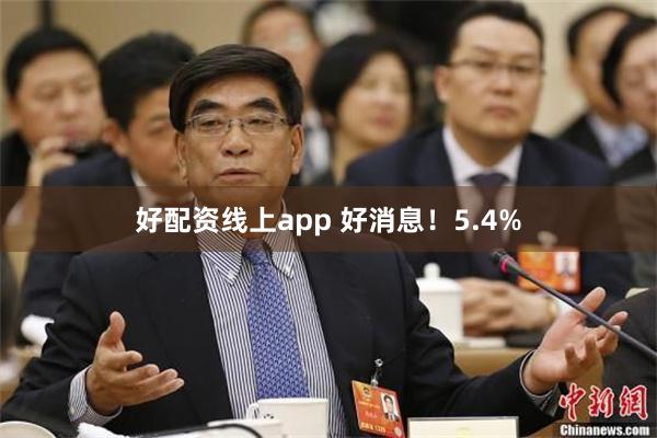好配资线上app 好消息！5.4%