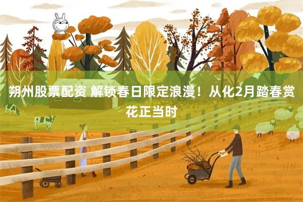 朔州股票配资 解锁春日限定浪漫！从化2月踏春赏花正当时
