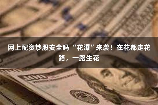 网上配资炒股安全吗 “花瀑”来袭！在花都走花路，一路生花