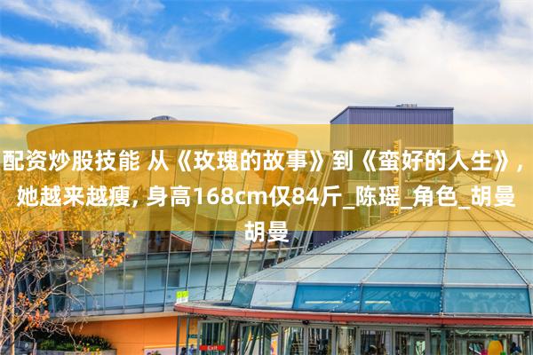 配资炒股技能 从《玫瑰的故事》到《蛮好的人生》, 她越来越瘦, 身高168cm仅84斤_陈瑶_角色_胡曼