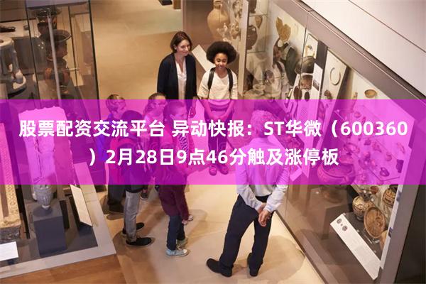 股票配资交流平台 异动快报：ST华微（600360）2月28日9点46分触及涨停板