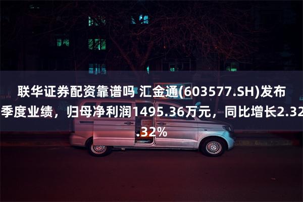 联华证券配资靠谱吗 汇金通(603577.SH)发布一季度业绩,归母净利润1495.36万元,同比增长2.32%
