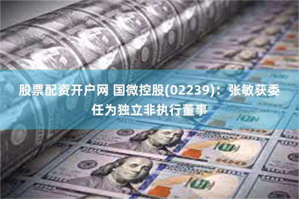 股票配资开户网 国微控股(02239):张敏获委任为独立非执行董事