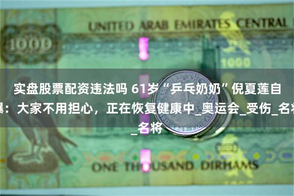 实盘股票配资违法吗 61岁“乒乓奶奶”倪夏莲自曝:大家不用担心,正在恢复健康中_奥运会_受伤_名将