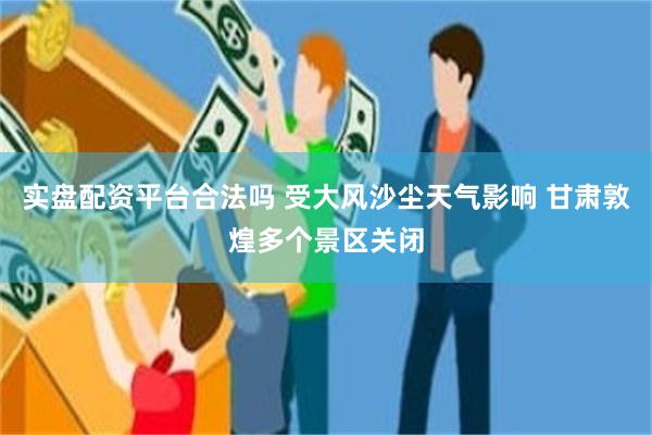 实盘配资平台合法吗 受大风沙尘天气影响 甘肃敦煌多个景区关闭