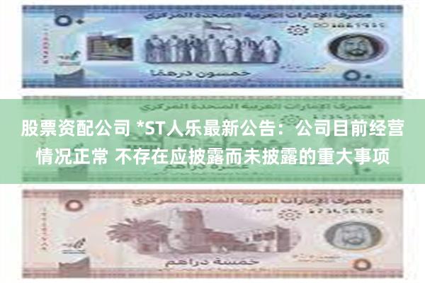 股票资配公司 *ST人乐最新公告:公司目前经营情况正常 不存在应披露而未披露的重大事项