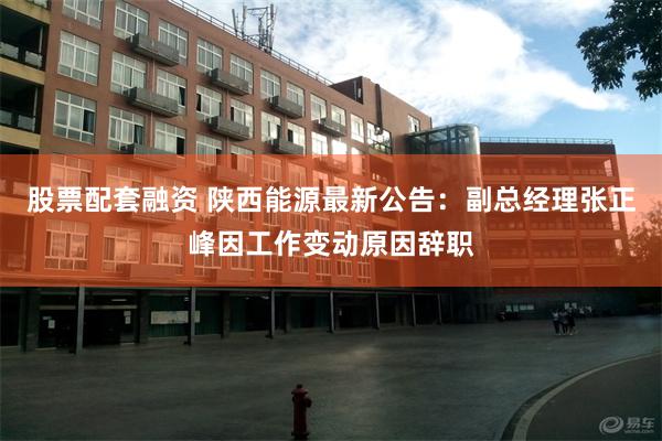 股票配套融资 陕西能源最新公告：副总经理张正峰因工作变动原因辞职