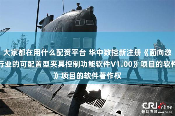 大家都在用什么配资平台 华中数控新注册《面向激光切割行业的可配置型夹具控制功能软件V1.00》项目的软件著作权