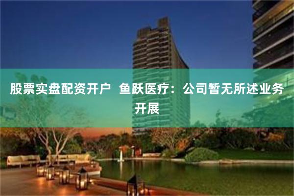 股票实盘配资开户 鱼跃医疗:公司暂无所述业务开展