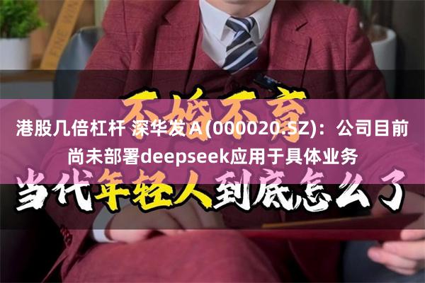 港股几倍杠杆 深华发A(000020.SZ):公司目前尚未部署deepseek应用于具体业务