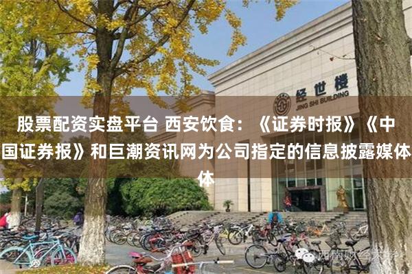 股票配资实盘平台 西安饮食:《证券时报》《中国证券报》和巨潮资讯网为公司指定的信息披露媒体