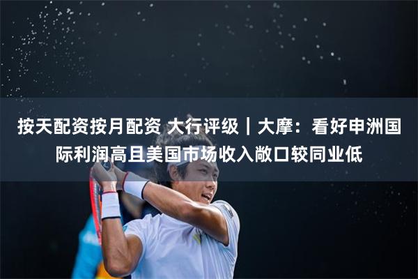 按天配资按月配资 大行评级|大摩:看好申洲国际利润高且美国市场收入敞口较同业低