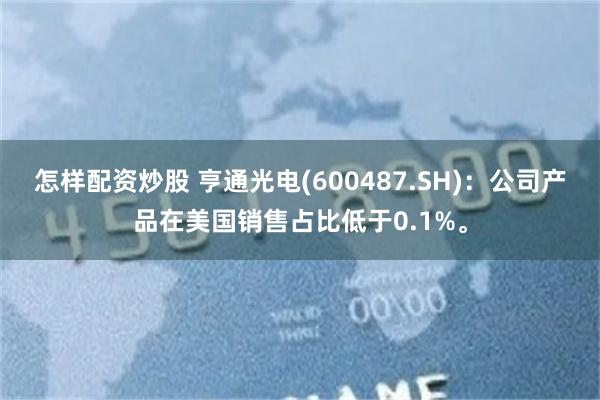 怎样配资炒股 亨通光电(600487.SH):公司产品在美国销售占比低于0.1%。