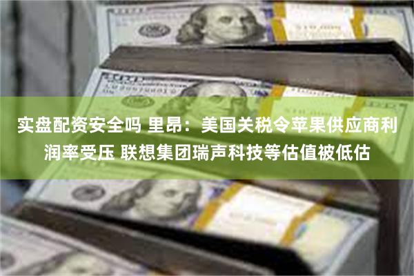 实盘配资安全吗 里昂:美国关税令苹果供应商利润率受压 联想集团瑞声科技等估值被低估