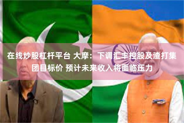 在线炒股杠杆平台 大摩:下调汇丰控股及渣打集团目标价 预计未来收入将面临压力