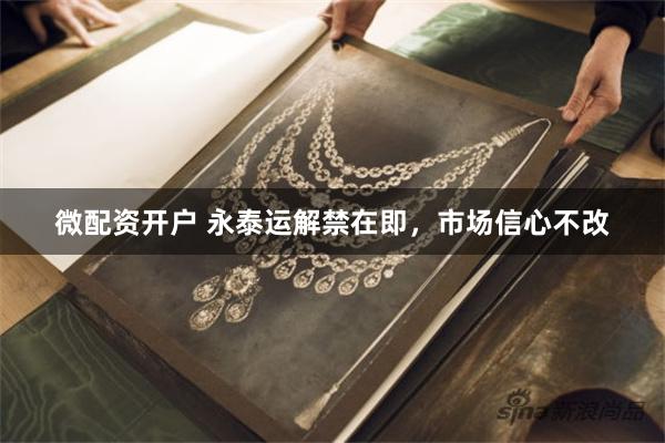 微配资开户 永泰运解禁在即,市场信心不改