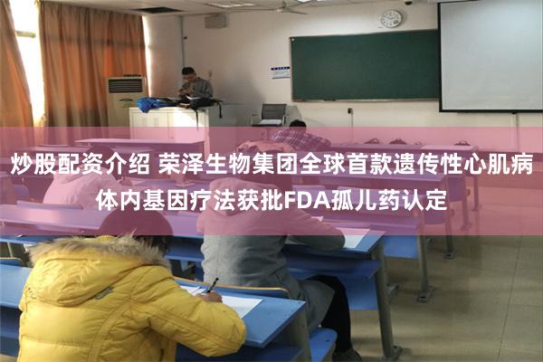 炒股配资介绍 荣泽生物集团全球首款遗传性心肌病体内基因疗法获批FDA孤儿药认定