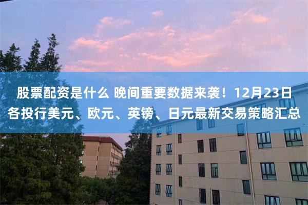 股票配资是什么 晚间重要数据来袭!12月23日各投行美元、欧元、英镑、日元最新交易策略汇总