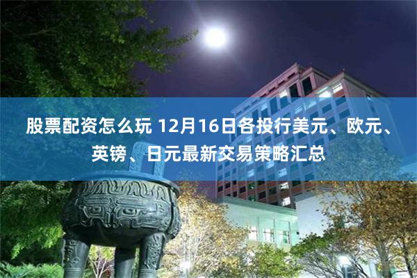 股票配资怎么玩 12月16日各投行美元、欧元、英镑、日元最新交易策略汇总