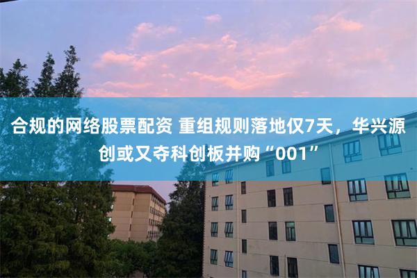 合规的网络股票配资 重组规则落地仅7天,华兴源创或又夺科创板并购“001”