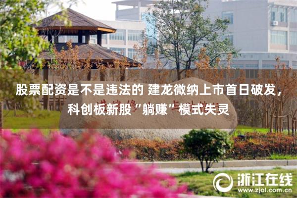 股票配资是不是违法的 建龙微纳上市首日破发,科创板新股“躺赚”模式失灵