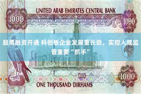 股票融资开通 科创板企业发展重长劲,实控人成监管重要“抓手”