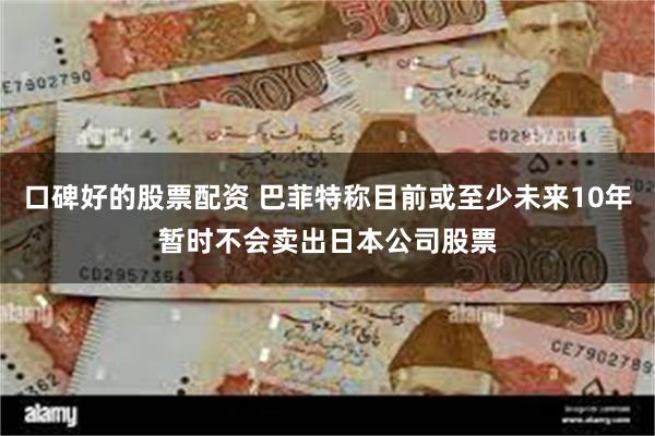 口碑好的股票配资 巴菲特称目前或至少未来10年暂时不会卖出日本公司股票