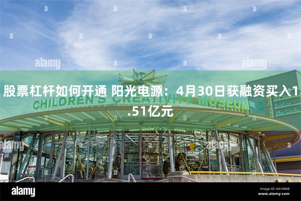 股票杠杆如何开通 阳光电源:4月30日获融资买入1.51亿元