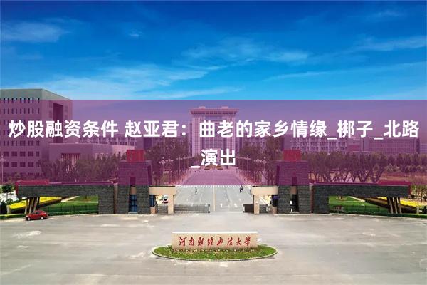 炒股融资条件 赵亚君：曲老的家乡情缘_梆子_北路_演出