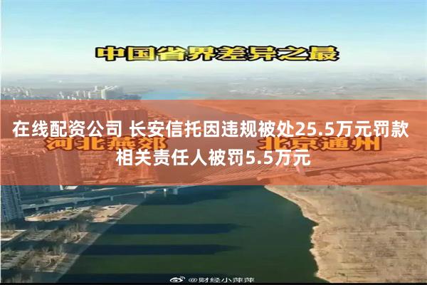 在线配资公司 长安信托因违规被处25.5万元罚款 相关责任人被罚5.5万元