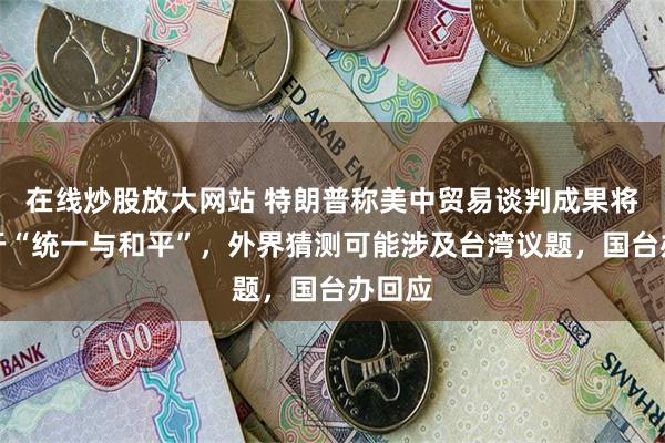 在线炒股放大网站 特朗普称美中贸易谈判成果将有利于“统一与和平”,外界猜测可能涉及台湾议题,国台办回应