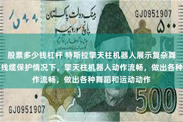 股票多少钱杠杆 特斯拉擎天柱机器人展示复杂舞蹈能力:在没有线缆保护情况下,擎天柱机器人动作流畅,做出各种舞蹈和运动动作