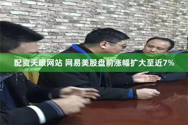 配资天眼网站 网易美股盘前涨幅扩大至近7%