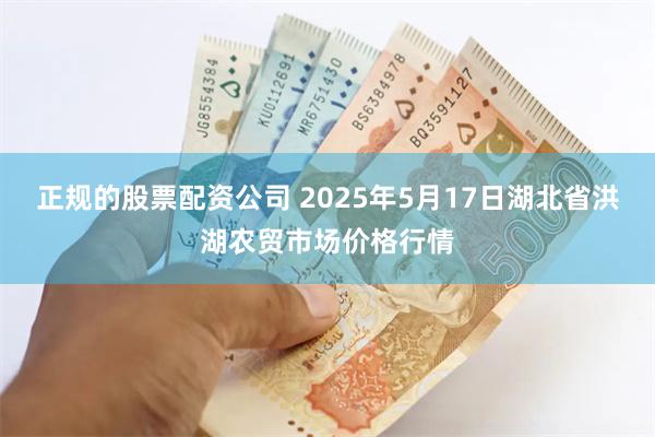 正规的股票配资公司 2025年5月17日湖北省洪湖农贸市场价格行情