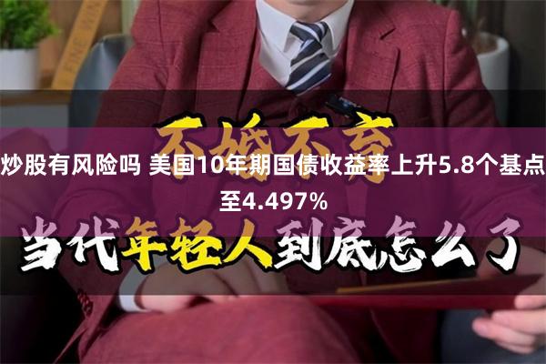 炒股有风险吗 美国10年期国债收益率上升5.8个基点至4.497%