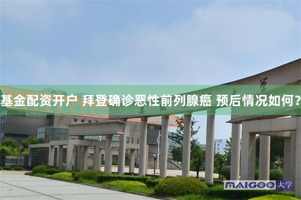 基金配资开户 拜登确诊恶性前列腺癌 预后情况如何?