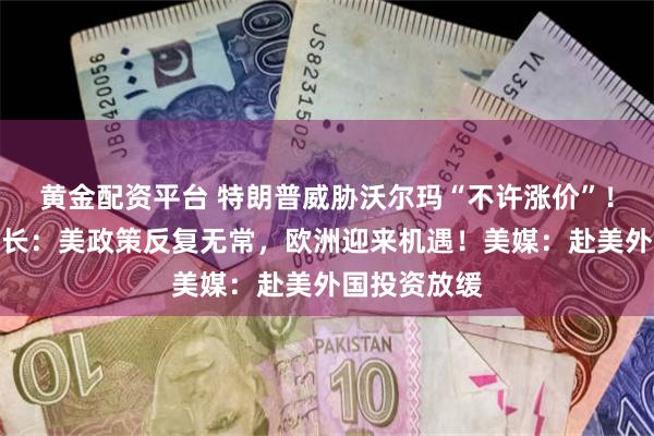 黄金配资平台 特朗普威胁沃尔玛“不许涨价”!欧洲央行行长:美政策反复无常,欧洲迎来机遇!美媒:赴美外国投资放缓