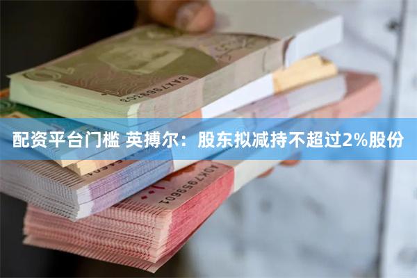 配资平台门槛 英搏尔:股东拟减持不超过2%股份