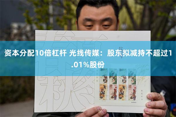 资本分配10倍杠杆 光线传媒:股东拟减持不超过1.01%股份