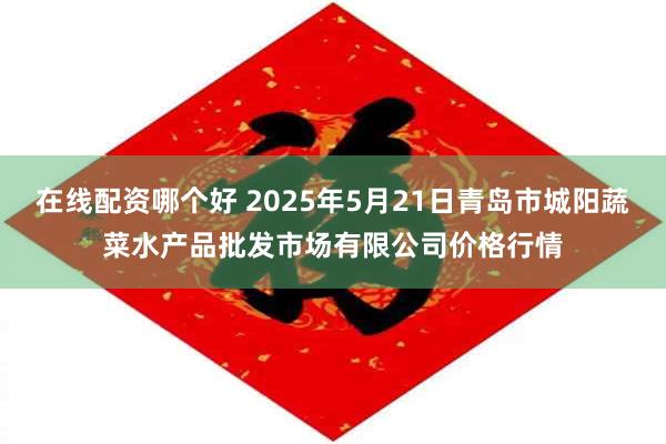 在线配资哪个好 2025年5月21日青岛市城阳蔬菜水产品批发市场有限公司价格行情