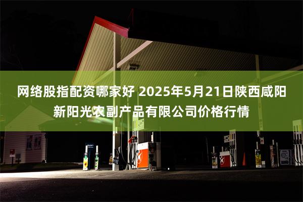 网络股指配资哪家好 2025年5月21日陕西咸阳新阳光农副产品有限公司价格行情