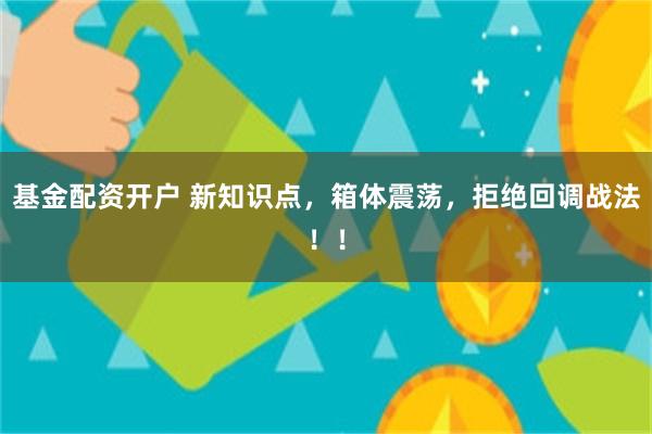 基金配资开户 新知识点,箱体震荡,拒绝回调战法!!