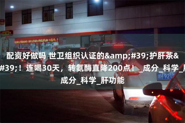 配资好做吗 世卫组织认证的'护肝茶'!连喝30天,转氨酶直降200点!_成分_科学_肝功能